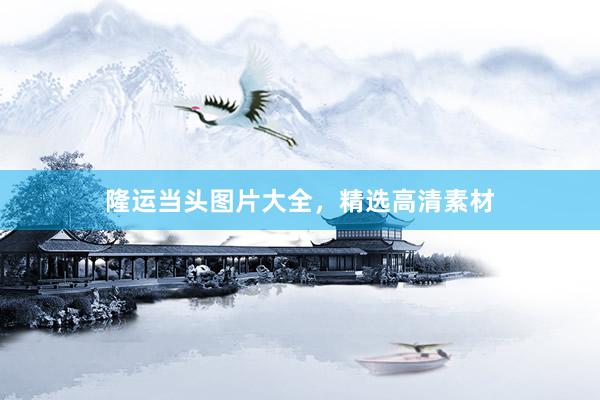 隆运当头图片大全，精选高清素材