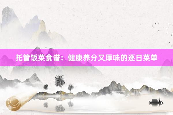 托管饭菜食谱：健康养分又厚味的逐日菜单