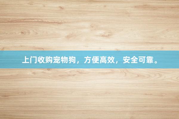 上门收购宠物狗，方便高效，安全可靠。